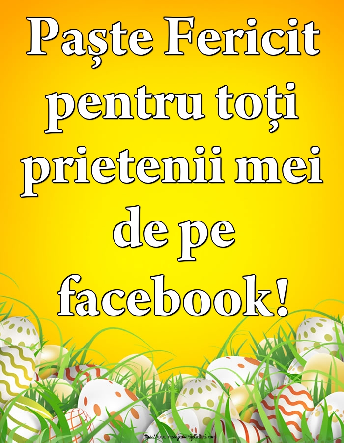 Felicitari de Paste - Paște Fericit pentru toți prietenii mei de pe facebook! - mesajeurarifelicitari.com