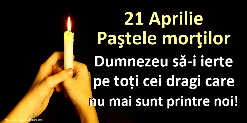21 Aprilie Paştele morţilor Dumnezeu să-i ierte pe toți cei dragi care nu mai sunt printre noi!