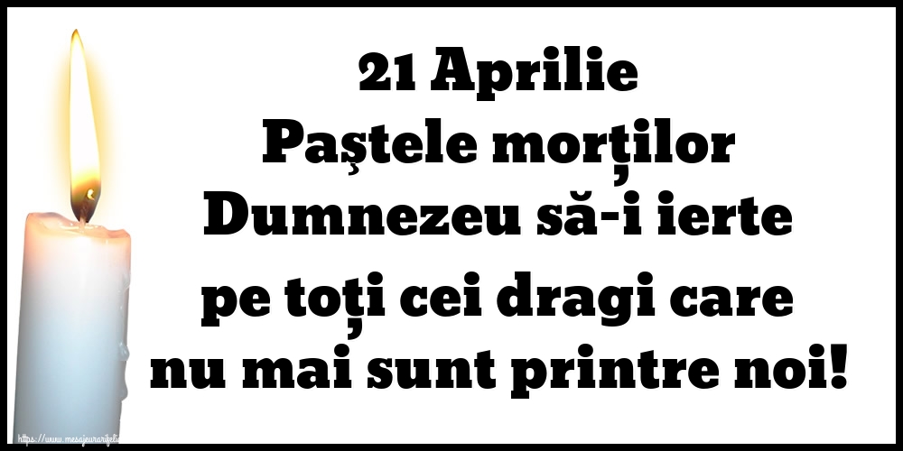 21 Aprilie Paştele morţilor Dumnezeu să-i ierte pe toți cei dragi care nu mai sunt printre noi!
