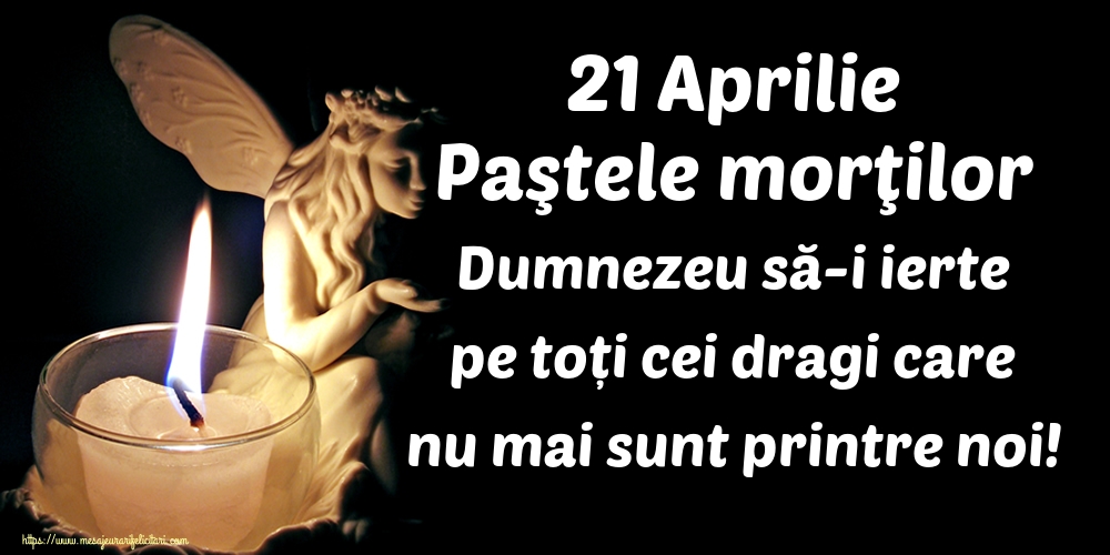 21 Aprilie Paştele morţilor Dumnezeu să-i ierte pe toți cei dragi care nu mai sunt printre noi!