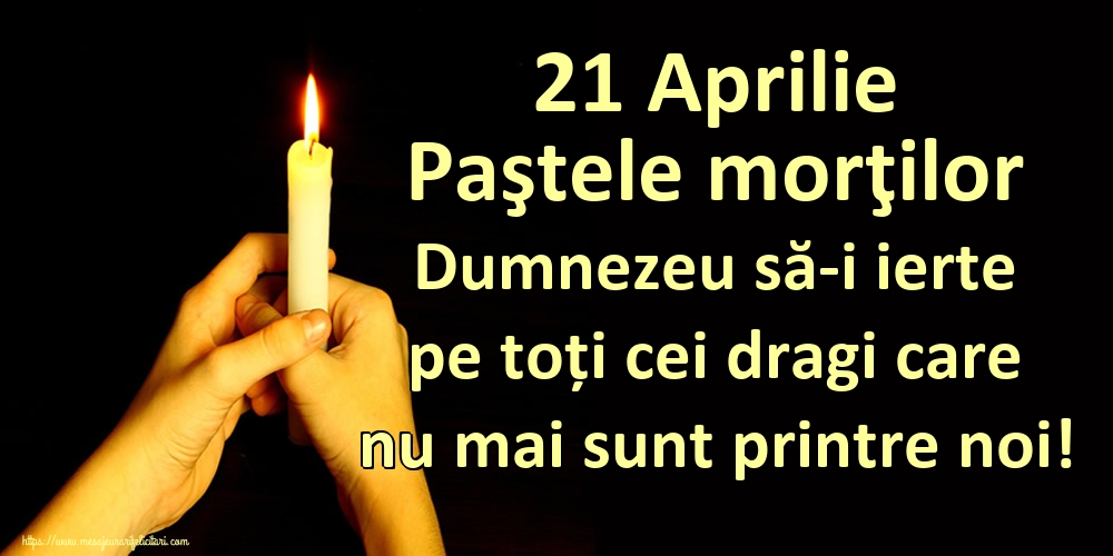 21 Aprilie Paştele morţilor Dumnezeu să-i ierte pe toți cei dragi care nu mai sunt printre noi!