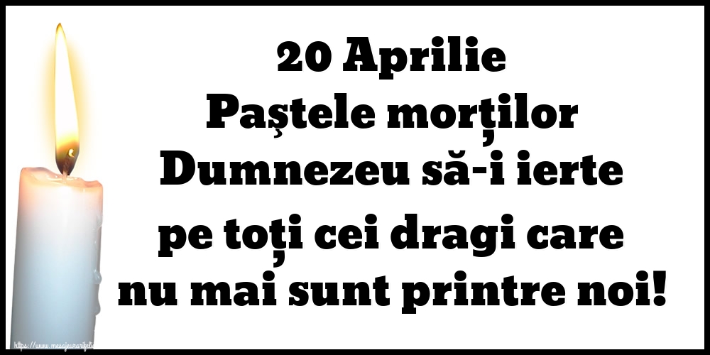 20 Aprilie Paştele morţilor Dumnezeu să-i ierte pe toți cei dragi care nu mai sunt printre noi!