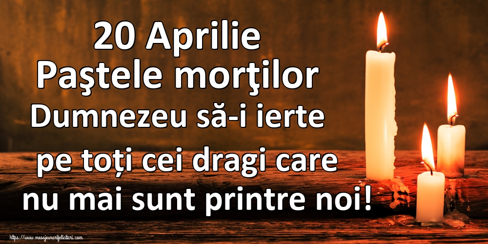 20 Aprilie Paştele morţilor Dumnezeu să-i ierte pe toți cei dragi care nu mai sunt printre noi!