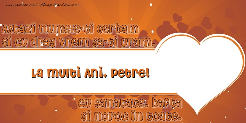 Astazi numele-ti serbam si cu drag vrem sa-ti uram, La multi ani Petre cu sanatate, bafta si noroc in toate.