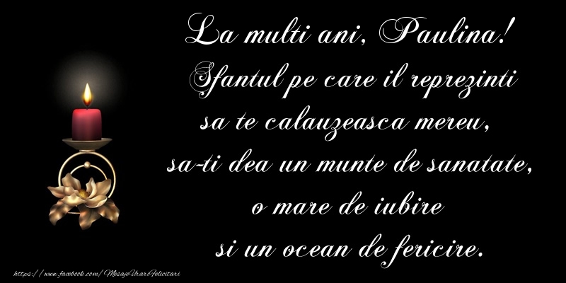 La multi ani, Paulina! Sfantul pe care il reprezinti sa te calauzeasca mereu,  sa-ti dea un munte de sanatate, o mare de iubire  si un ocean de fericire.