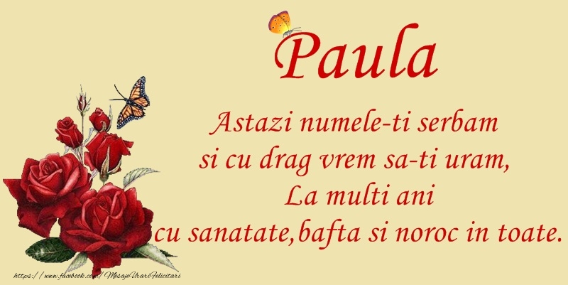 Paula Astazi numele-ti serbam si cu drag vrem sa-ti uram, La multi ani cu sanatate, bafta si noroc in toate.