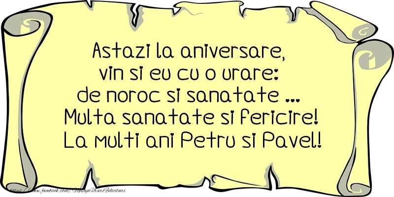 Astazi la aniversare, vin si eu cu o urare: de noroc si sanatate ... Multa sanatate si fericire! La multi ani Petru si Pavel!