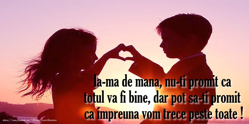 Ia-ma de mana, nu-ti promit ca totul va fi bine, dar pot sa-ti promit ca impreuna vom  trece peste toate !
