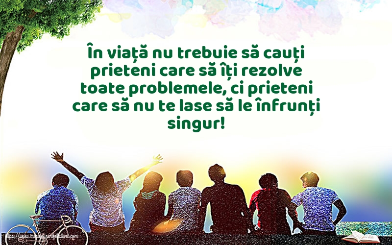 În viață nu trebuie să cauți prieteni care să îți rezolve toate problemele