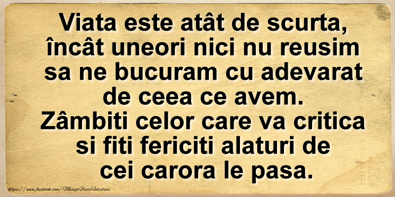 Prietenie Viata este atat de scurta, incat uneori nici nu reusim sa ne bucuram cu adevarat  de ceea ce avem.  Zambiti celor care va critica si fiti fericiti alaturi de  cei carora le pasa.