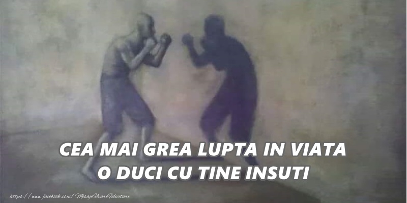 Cea mai grea lupta in viata o duci cu tine insuti!