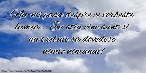 Felicitari de prietenie - Nu-mi pasa despre ce vorbeste lumea ... Eu stiu cine sunt si nu trebuie sa dovedesc nimic nimanui! - mesajeurarifelicitari.com