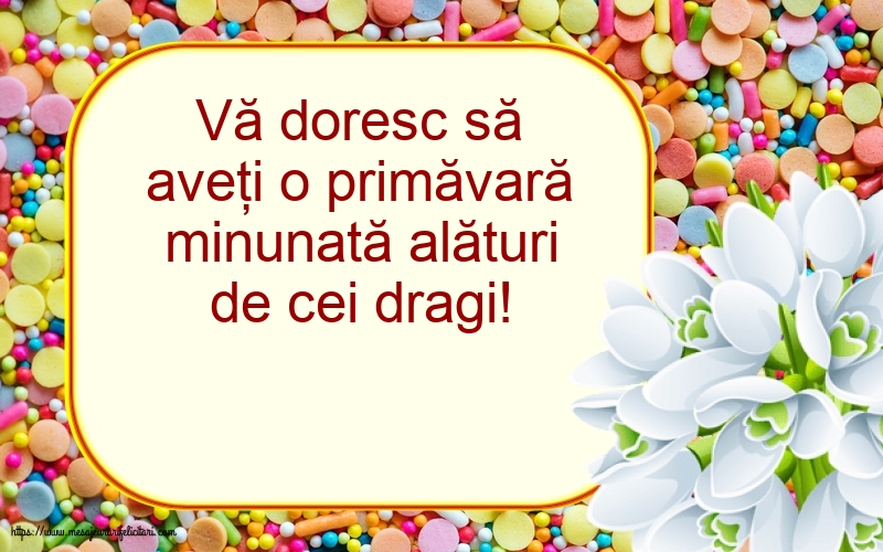 Vă doresc să aveţi o primăvară minunată alături de cei dragi!