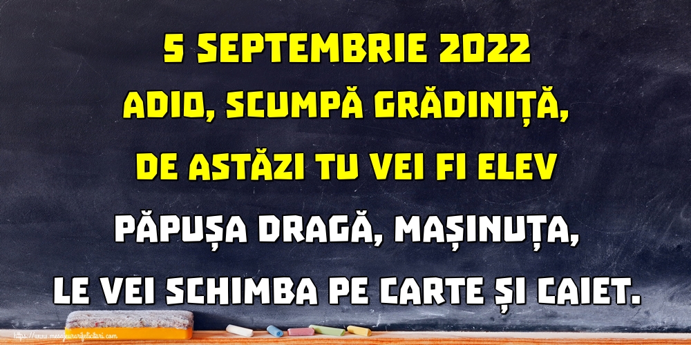 Cele mai apreciate felicitari Primul Clopoțel - 5 septembrie 2022 Adio, scumpă grădiniță, De astăzi tu vei fi elev Păpușa dragă, mașinuța, Le vei schimba pe carte și caiet.