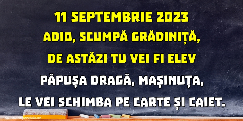 11 septembrie 2023 Adio, scumpă grădiniță, De astăzi tu vei fi elev Păpușa dragă, mașinuța, Le vei schimba pe carte și caiet.