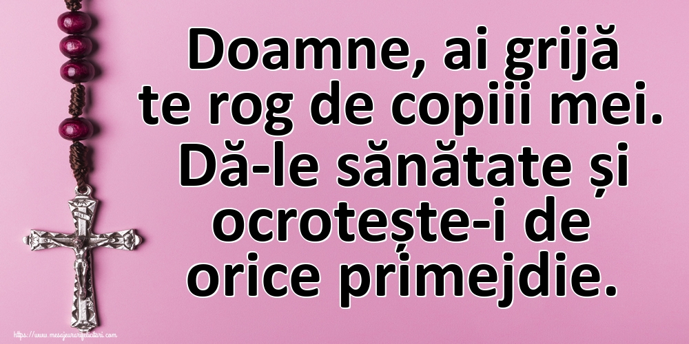 Doamne, ai grijă te rog de copiii mei. Dă-le sănătate și ocrotește-i de orice primejdie.