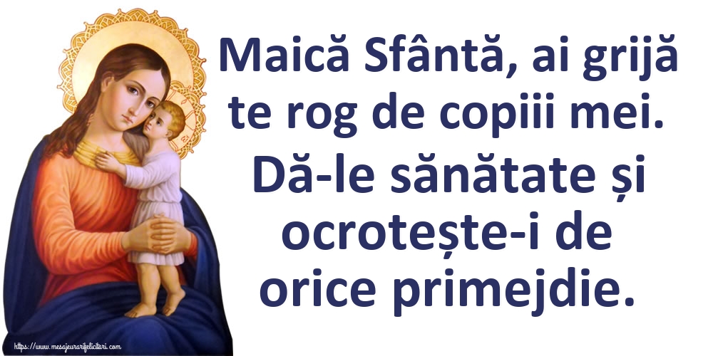 Maică Sfântă, ai grijă te rog de copiii mei. Dă-le sănătate și ocrotește-i de orice primejdie.