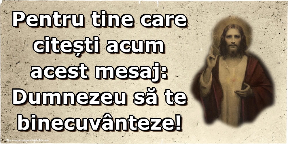 Pentru tine care citești acum acest mesaj: Dumnezeu să te binecuvânteze!