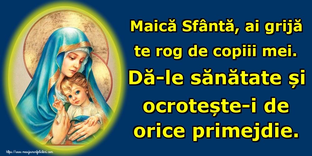 Maică Sfântă, ai grijă te rog de copiii mei. Dă-le sănătate și ocrotește-i de orice primejdie.