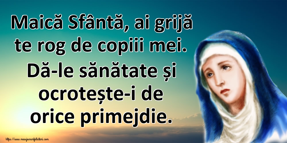 Maică Sfântă, ai grijă te rog de copiii mei. Dă-le sănătate și ocrotește-i de orice primejdie.