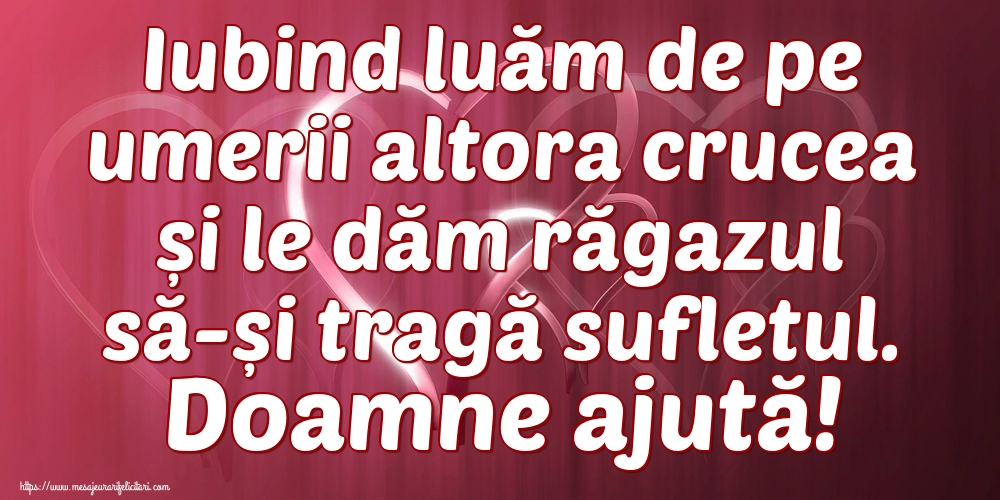 Imagini religioase - Iubind luăm de pe umerii altora crucea și le dăm răgazul să-și tragă sufletul. Doamne ajută! - mesajeurarifelicitari.com