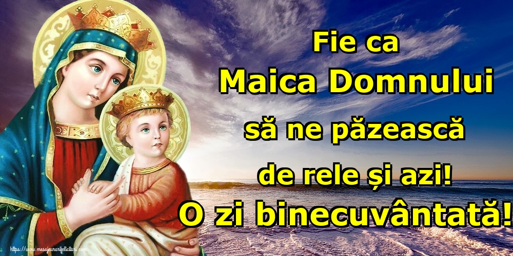 Fie ca Maica Domnului să ne păzească de rele și azi! O zi binecuvântată!