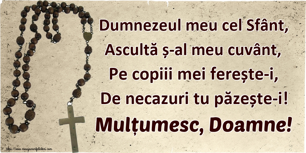 Dumnezeul meu cel Sfânt, Ascultă ș-al meu cuvânt, Pe copiii mei ferește-i, De necazuri tu păzește-i! Mulțumesc, Doamne!