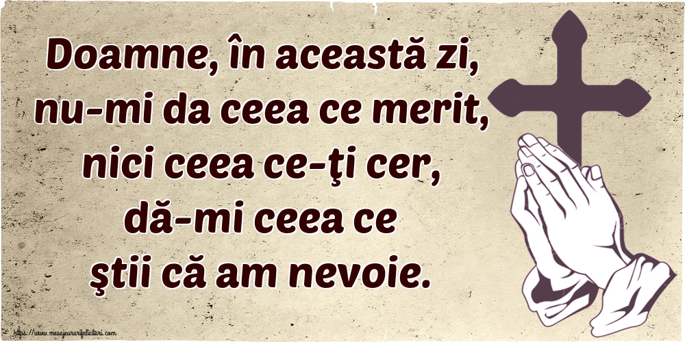 Imagini religioase - Doamne, în această zi, nu-mi da ceea ce merit, nici ceea ce-ţi cer, dă-mi ceea ce ştii că am nevoie. - mesajeurarifelicitari.com