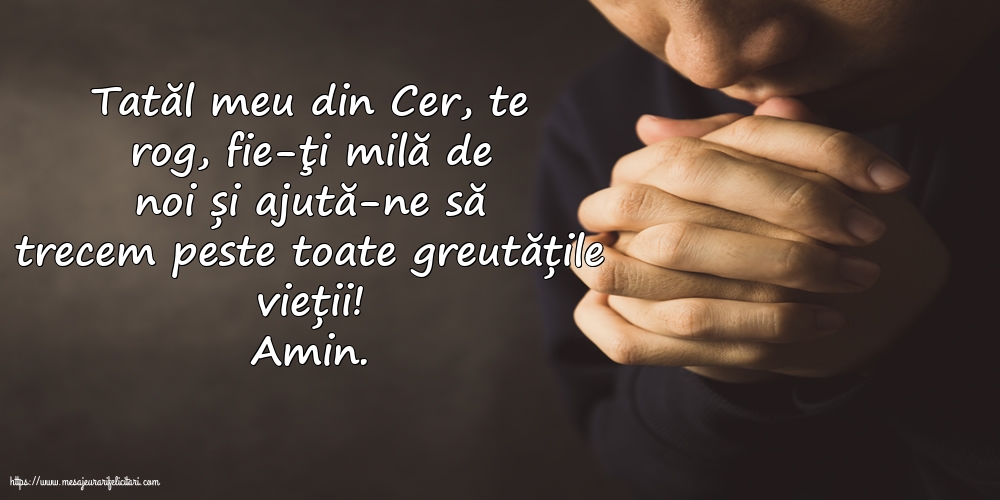 Religioase Amin. Tatăl meu din Cer, ajută-ne să trecem peste toate greutățile vieții!