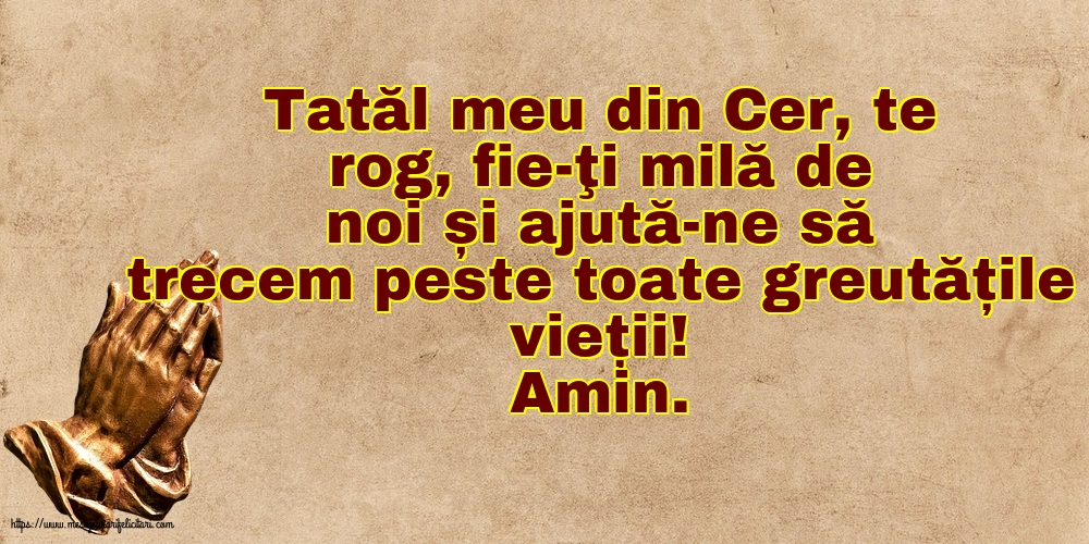 Amin. Tatăl meu din Cer, ajută-ne să trecem peste toate greutățile vieții!