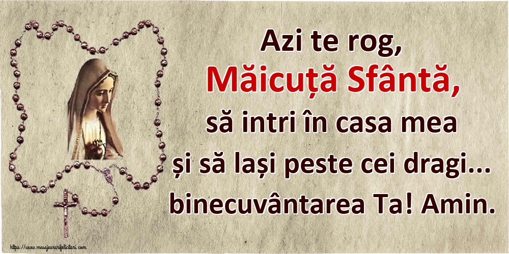 Imagini religioase - Azi te rog, Măicuță Sfântă, să intri în casa mea și să lași peste cei dragi... binecuvântarea Ta! Amin. - mesajeurarifelicitari.com
