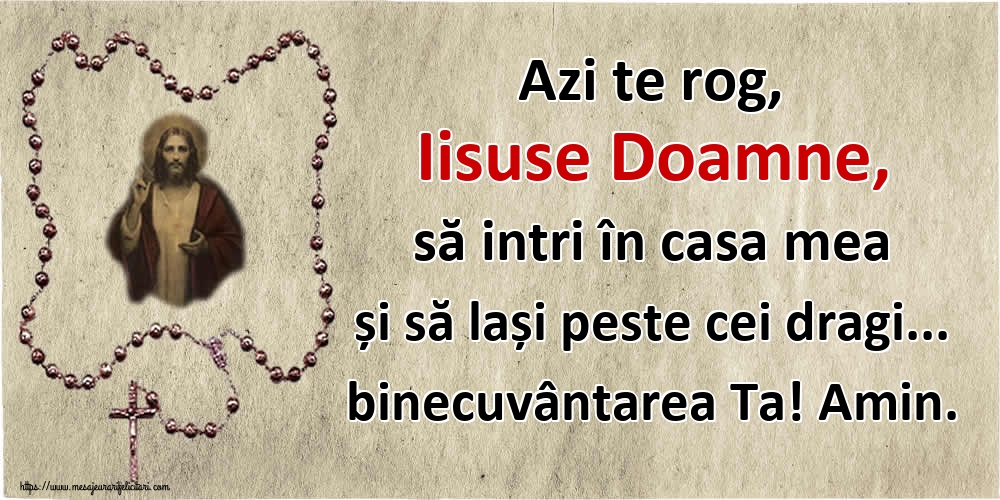 Azi te rog, Iisuse Doamne, să intri în casa mea și să lași peste cei dragi... binecuvântarea Ta! Amin.