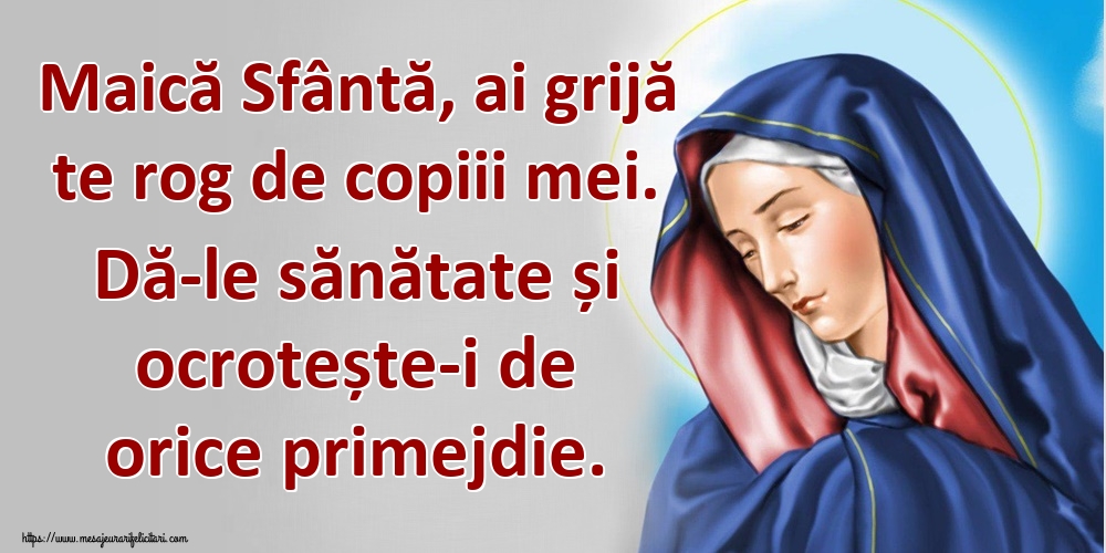 Maică Sfântă, ai grijă te rog de copiii mei. Dă-le sănătate și ocrotește-i de orice primejdie.
