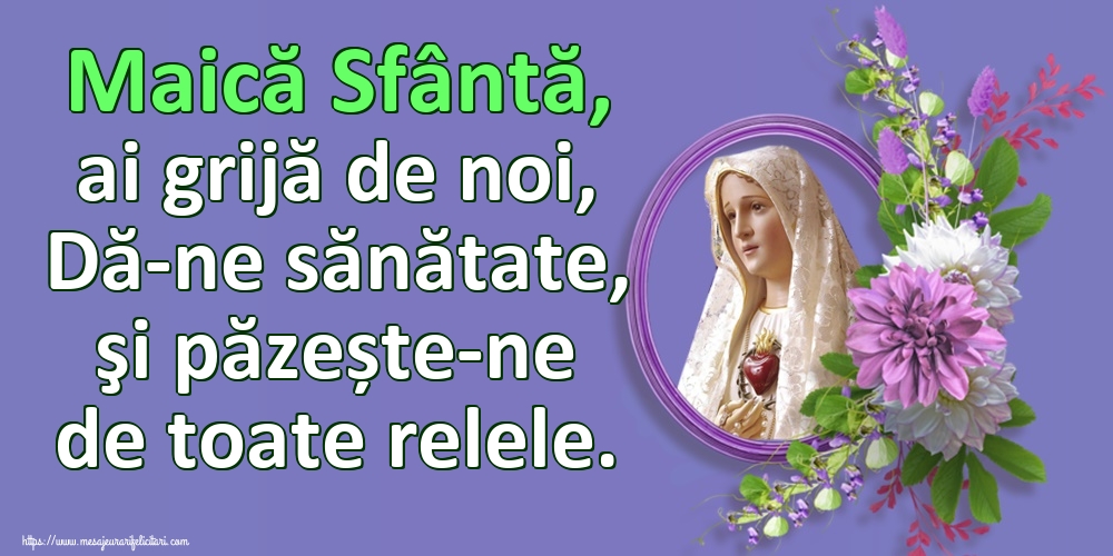 Maică Sfântă, ai grijă de noi, Dă-ne sănătate, şi păzește-ne de toate relele.