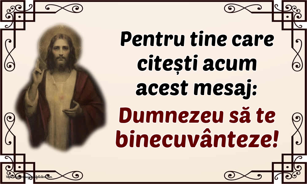 Pentru tine care citești acum acest mesaj: Dumnezeu să te binecuvânteze!