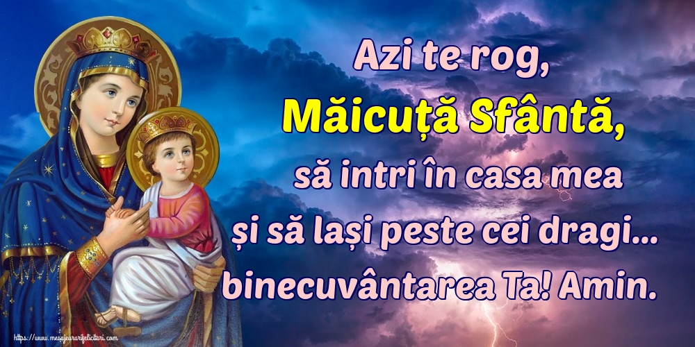Azi te rog, Măicuță Sfântă, să intri în casa mea și să lași peste cei dragi... binecuvântarea Ta! Amin.