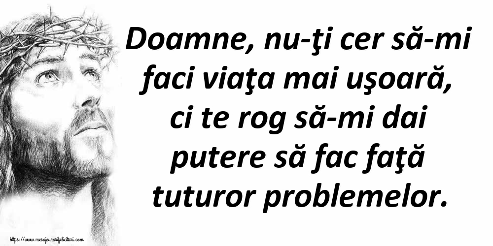 Doamne, nu-ţi cer să-mi faci viaţa mai uşoară, ci te rog să-mi dai putere să fac faţă tuturor problemelor.