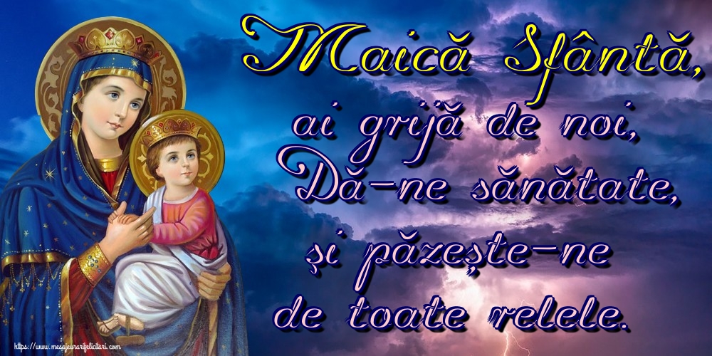 Maică Sfântă, ai grijă de noi, Dă-ne sănătate, şi păzește-ne de toate relele.