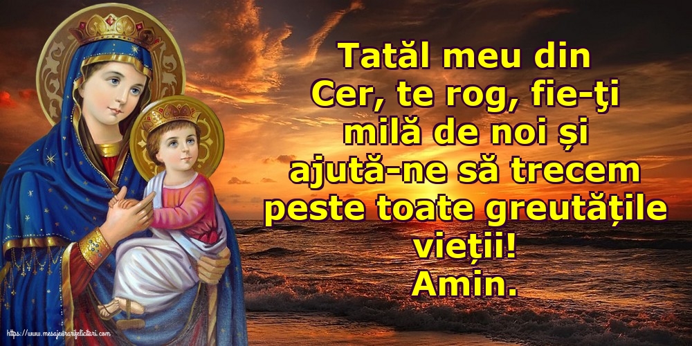 Amin. Tatăl meu din Cer, ajută-ne să trecem peste toate greutățile vieții!