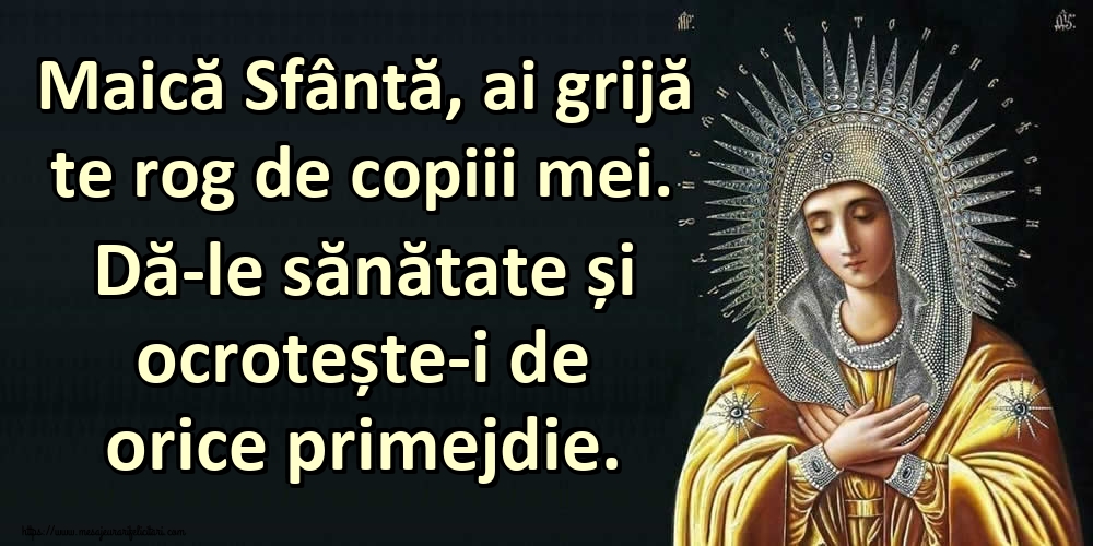 Maică Sfântă, ai grijă te rog de copiii mei. Dă-le sănătate și ocrotește-i de orice primejdie.