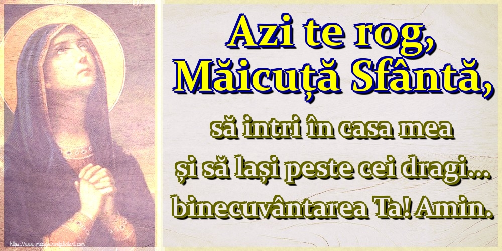 Azi te rog, Măicuță Sfântă, să intri în casa mea și să lași peste cei dragi... binecuvântarea Ta! Amin.
