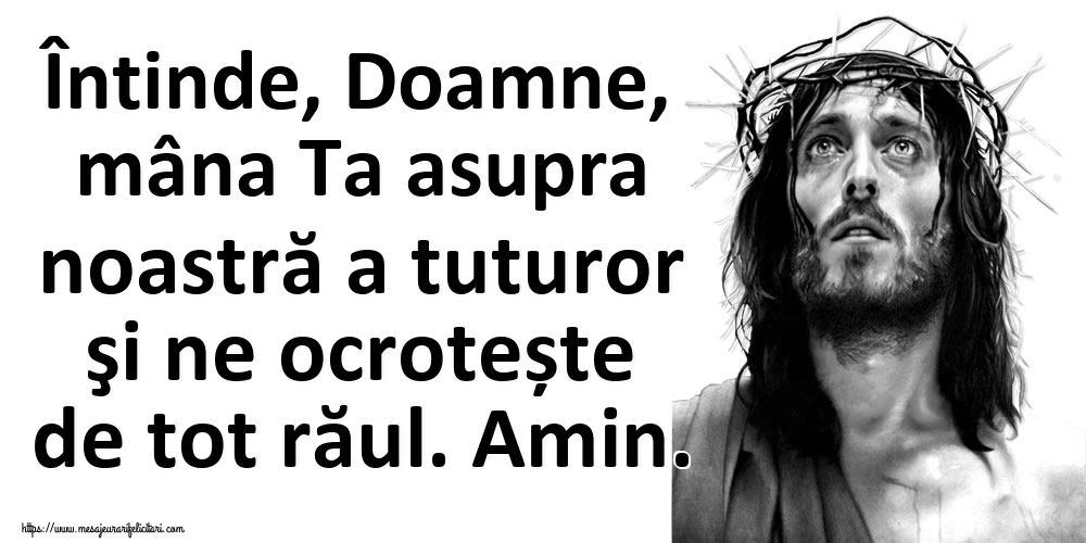 Întinde, Doamne, mâna Ta asupra noastră a tuturor şi ne ocrotește de tot răul. Amin.