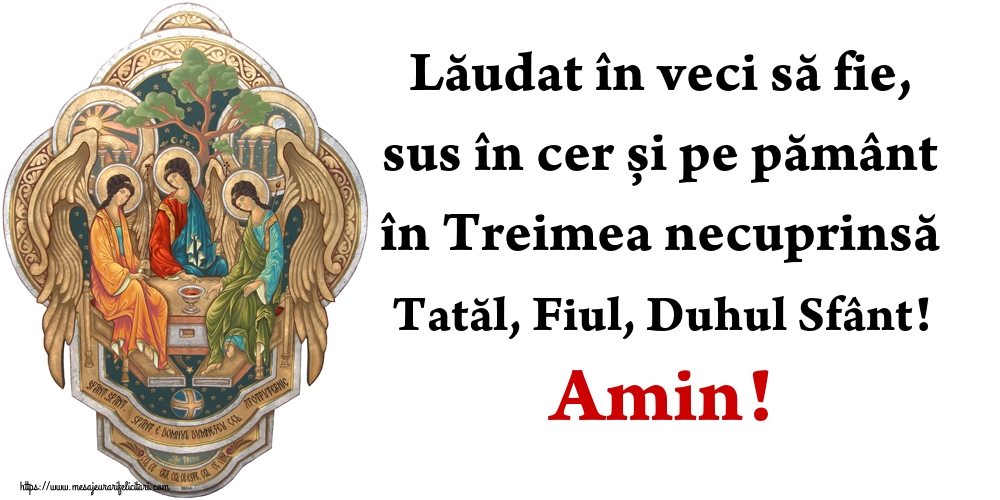 Lăudat în veci să fie, sus în cer și pe pământ în Treimea necuprinsă Tatăl, Fiul, Duhul Sfânt! Amin!
