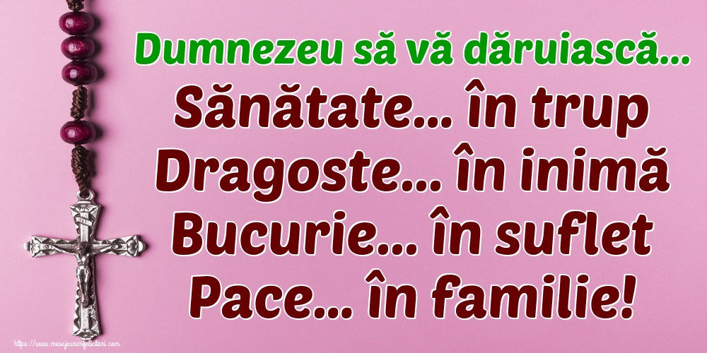 Dumnezeu să vă dăruiască... Sănătate… în trup Dragoste... în inimă Bucurie... în suflet Pace… în familie!