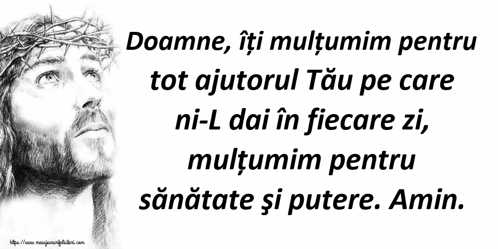 Doamne, îți mulțumim pentru tot ajutorul Tău pe care ni-L dai în fiecare zi, mulțumim pentru sănătate şi putere. Amin.
