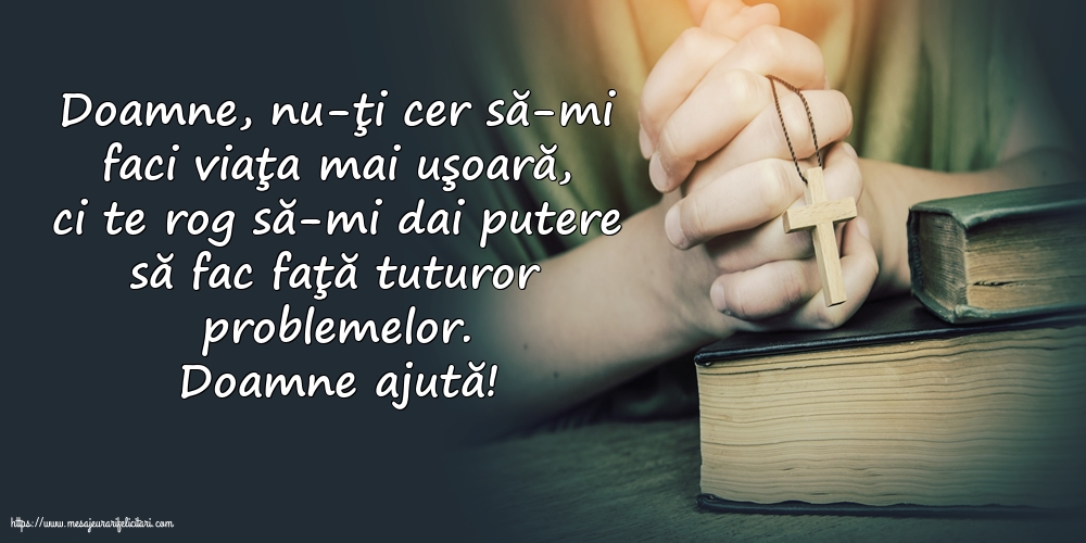 Religioase Doamne ajută! Doamne, nu-ţi cer să-mi faci viaţa mai uşoară