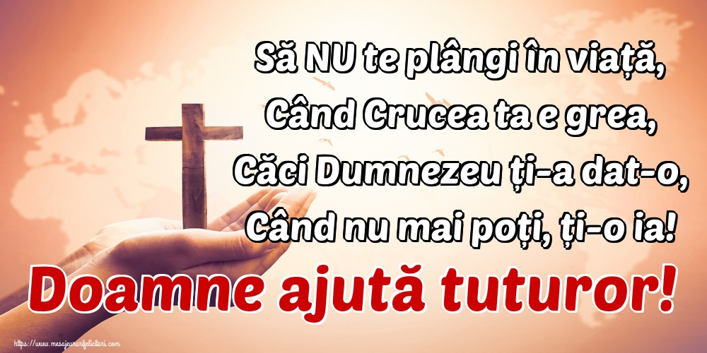 Imagini religioase - Să NU te plângi în viață, Când Crucea ta e grea, Căci Dumnezeu ți-a dat-o, Când nu mai poți, ți-o ia! Doamne ajută tuturor! - mesajeurarifelicitari.com