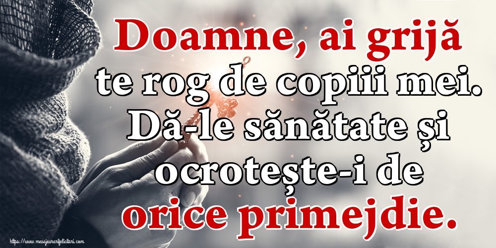 Doamne, ai grijă te rog de copiii mei. Dă-le sănătate și ocrotește-i de orice primejdie.