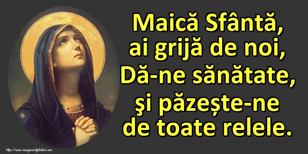 Maică Sfântă, ai grijă de noi, Dă-ne sănătate, şi păzește-ne de toate relele.