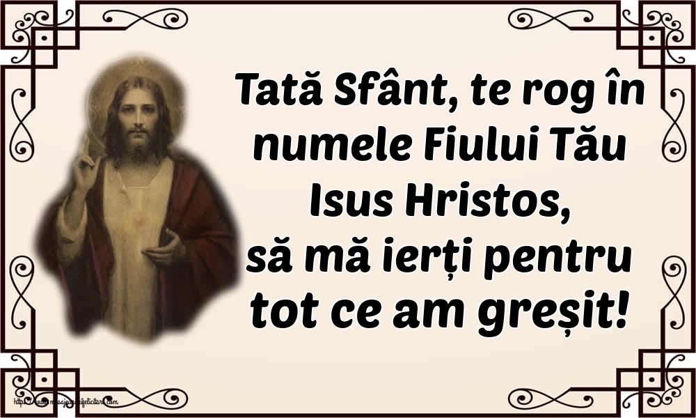 Tată Sfânt, te rog în numele Fiului Tău Isus Hristos, să mă ierți pentru tot ce am greșit!